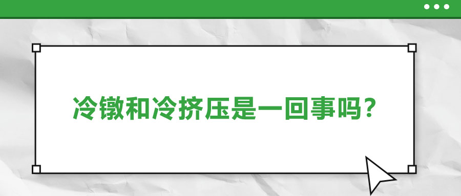 冷鐓和冷擠壓是一回事嗎？兩者有什么區別？
