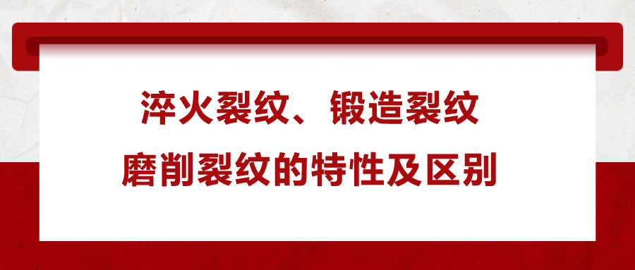 淬火裂紋、鍛造裂紋、磨削裂紋的特性及區別