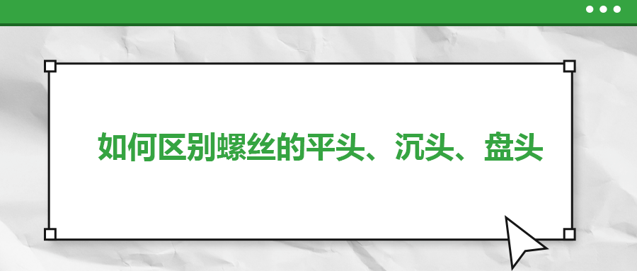 如何區別螺絲的平頭、沉頭、盤頭