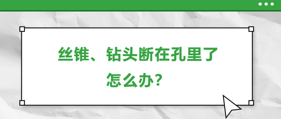 絲錐、鉆頭斷在孔里了，怎么辦？