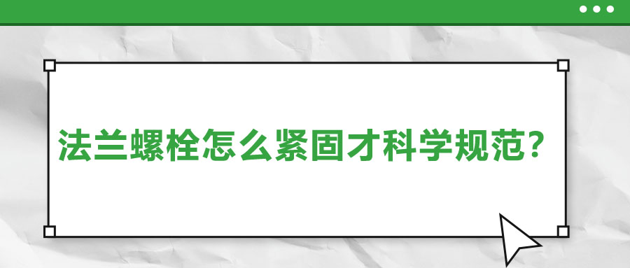 法蘭螺栓怎么緊固才科學規范？