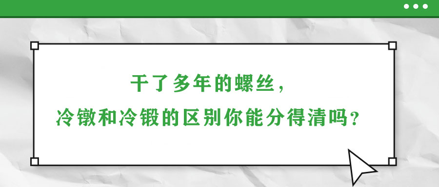 干了多年的螺絲，冷鐓和冷鍛的區別你能分得清嗎？
