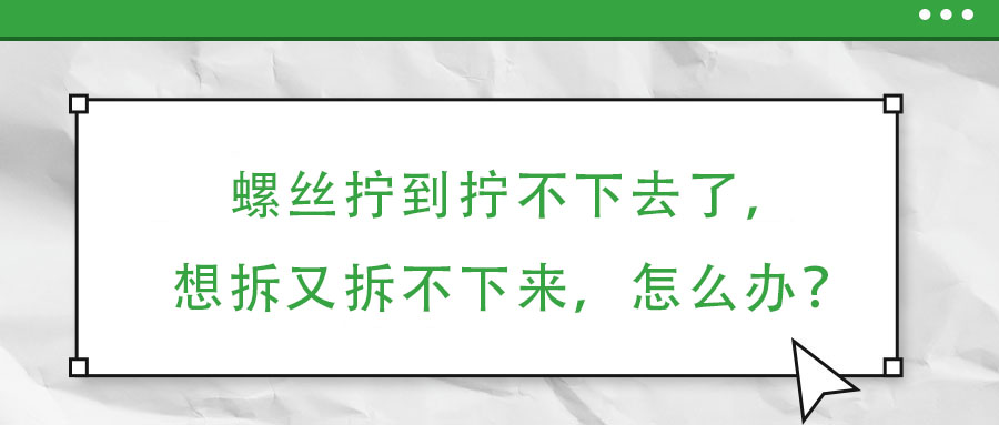 螺絲擰到擰不下去了，想拆又拆不下來，怎么辦？