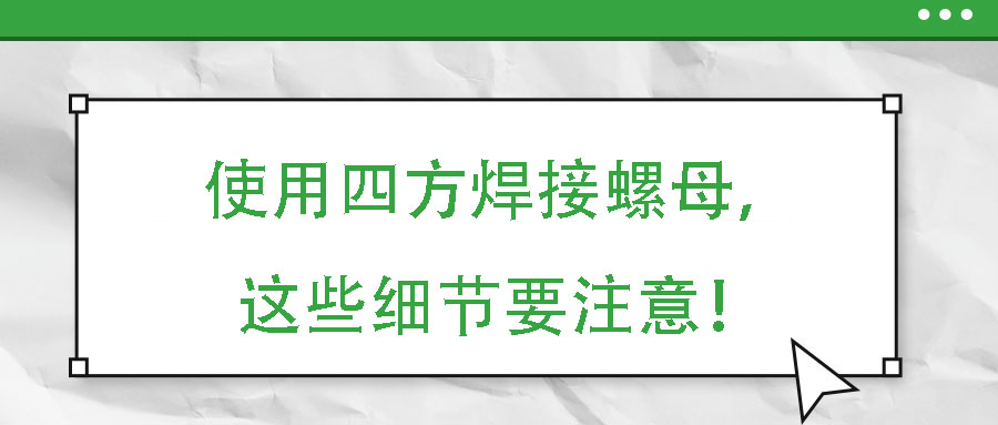 使用四方焊接螺母，這些細(xì)節(jié)要注意！