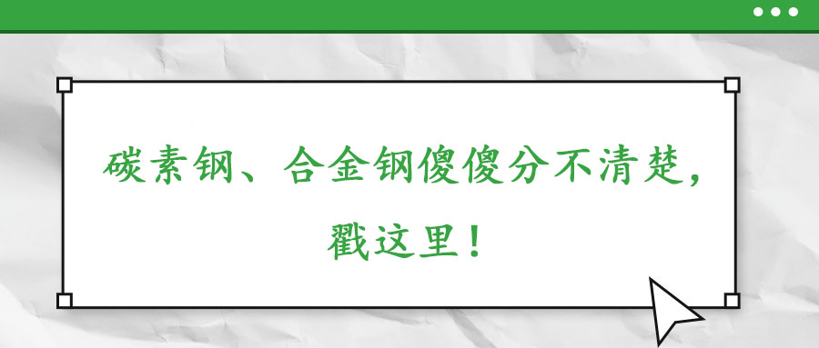 碳素鋼、合金鋼傻傻分不清楚，戳這里！