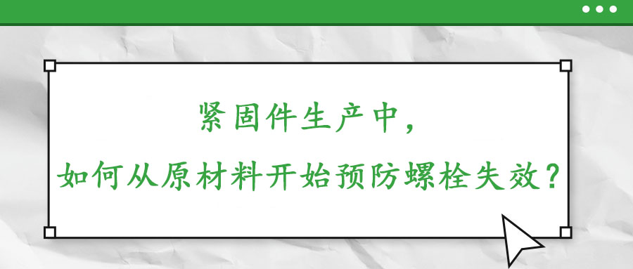 緊固件生產(chǎn)中，如何從原材料開始預防螺栓失效？