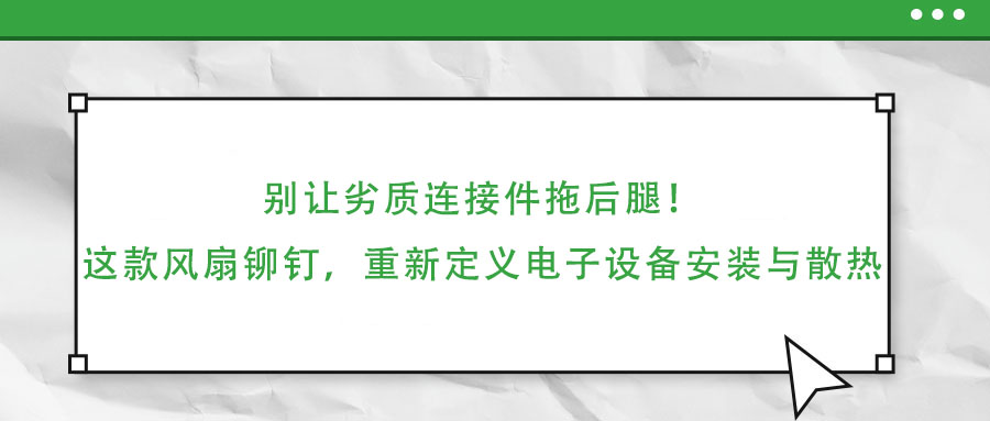 別讓劣質連接件拖后腿！這款風扇鉚釘，重新定義電子設備安裝與散熱